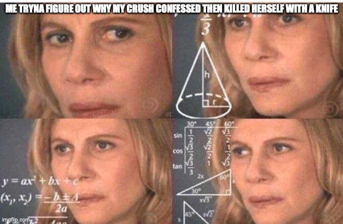 *Yuri noises intensify* | ME TRYNA FIGURE OUT WHY MY CRUSH CONFESSED THEN KILLED HERSELF WITH A KNIFE | image tagged in math lady/confused lady | made w/ Imgflip meme maker