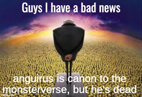 Guys i have a bad news | anguirus is canon to the monsterverse, but he's dead | image tagged in guys i have a bad news | made w/ Imgflip meme maker