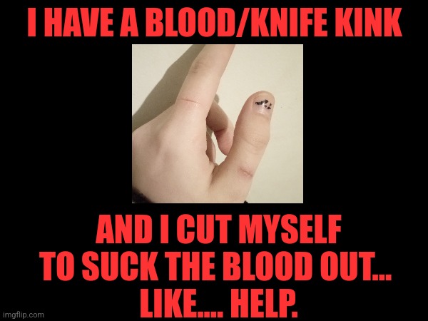 Am I the only one? (Mod note: Careful there homesliceria) | I HAVE A BLOOD/KNIFE KINK; AND I CUT MYSELF TO SUCK THE BLOOD OUT... 
LIKE.... HELP. | made w/ Imgflip meme maker