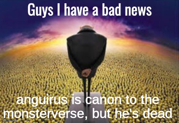 Guys i have a bad news | anguirus is canon to the monsterverse, but he's dead | image tagged in guys i have a bad news | made w/ Imgflip meme maker