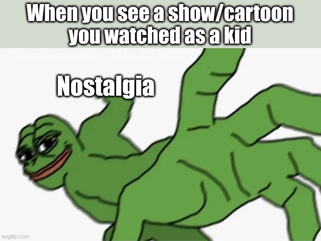 i dont know why | When you see a show/cartoon you watched as a kid; Nostalgia | image tagged in pepe punch,memes | made w/ Imgflip meme maker
