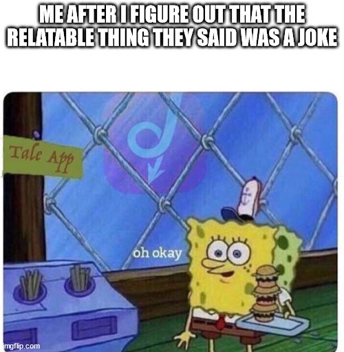 oh crap... | ME AFTER I FIGURE OUT THAT THE RELATABLE THING THEY SAID WAS A JOKE | image tagged in oh okay spongebob,funny | made w/ Imgflip meme maker