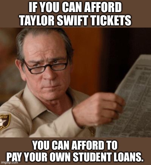 Taylor | IF YOU CAN AFFORD TAYLOR SWIFT TICKETS; YOU CAN AFFORD TO PAY YOUR OWN STUDENT LOANS. | image tagged in tommy lee jones | made w/ Imgflip meme maker