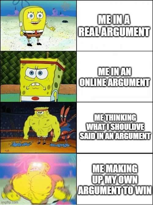 Sponge Finna Commit Muder | ME IN A REAL ARGUMENT; ME IN AN ONLINE ARGUMENT; ME THINKING WHAT I SHOULDVE SAID IN AN ARGUMENT; ME MAKING UP MY OWN ARGUMENT TO WIN | image tagged in sponge finna commit muder | made w/ Imgflip meme maker