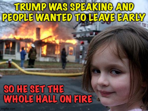 Scorched Earth | TRUMP WAS SPEAKING AND PEOPLE WANTED TO LEAVE EARLY; SO HE SET THE 
WHOLE HALL ON FIRE | image tagged in memes,disaster girl | made w/ Imgflip meme maker