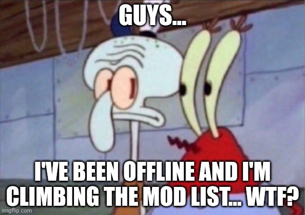What are y'all doing?! Also, hi chat | GUYS... I'VE BEEN OFFLINE AND I'M CLIMBING THE MOD LIST... WTF? | image tagged in squidward and mr krabs look at each other | made w/ Imgflip meme maker