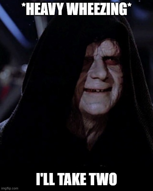 Emporer Palpatine | *HEAVY WHEEZING*; I'LL TAKE TWO | image tagged in emporer palpatine | made w/ Imgflip meme maker