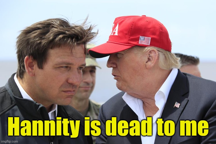Hannity is dead to me | Hannity is dead to me | image tagged in trump and desantis,hannity,fox news,2024,maga,funny memes | made w/ Imgflip meme maker