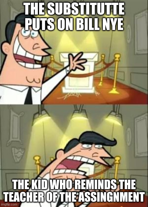 This Is Where I'd Put My Trophy If I Had One | THE SUBSTITUTTE PUTS ON BILL NYE; THE KID WHO REMINDS THE TEACHER OF THE ASSINGNMENT | image tagged in memes,this is where i'd put my trophy if i had one | made w/ Imgflip meme maker
