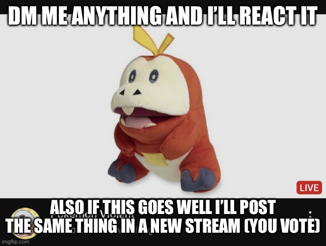 Pokémon violent | DM ME ANYTHING AND I’LL REACT IT; ALSO IF THIS GOES WELL I’LL POST THE SAME THING IN A NEW STREAM (YOU VOTE) | image tagged in pok mon violent | made w/ Imgflip meme maker
