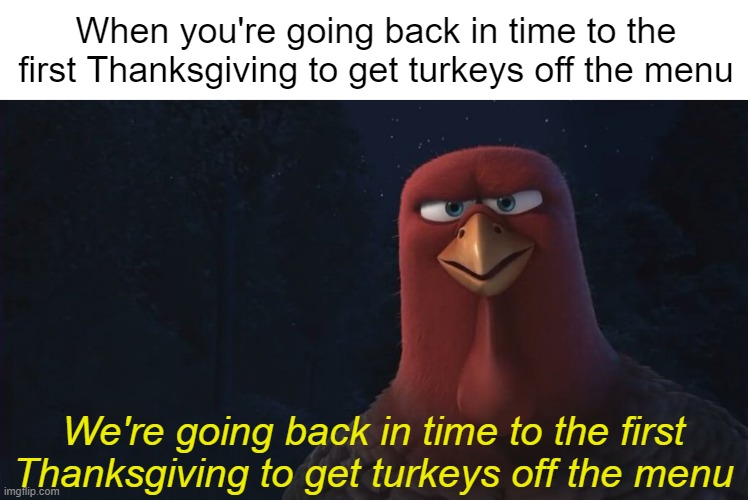 We're going back in time to the first Thanksgiving to get turkeys off the menu | When you're going back in time to the first Thanksgiving to get turkeys off the menu; We're going back in time to the first Thanksgiving to get turkeys off the menu | image tagged in we're going back in time to,free birds,turkeys,thanksgiving,funny,memes | made w/ Imgflip meme maker