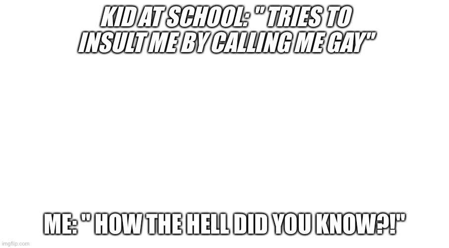 My Life is so weird. And sometimes, it's not. | KID AT SCHOOL: " TRIES TO INSULT ME BY CALLING ME GAY"; ME: " HOW THE HELL DID YOU KNOW?!" | made w/ Imgflip meme maker