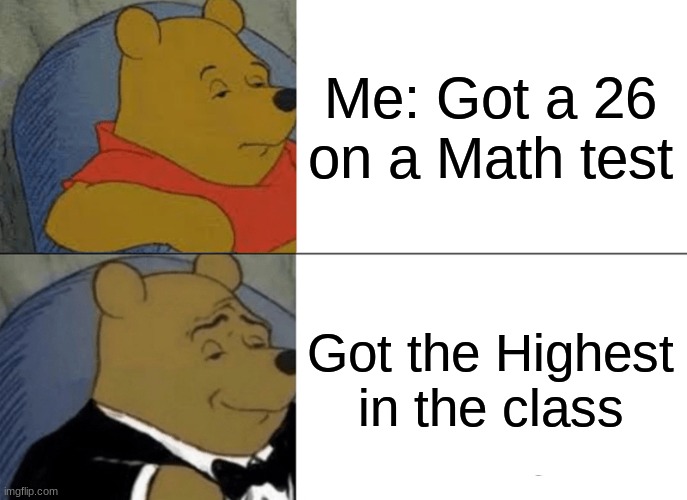 Tuxedo Winnie The Pooh Meme | Me: Got a 26 on a Math test; Got the Highest in the class | image tagged in memes,tuxedo winnie the pooh | made w/ Imgflip meme maker