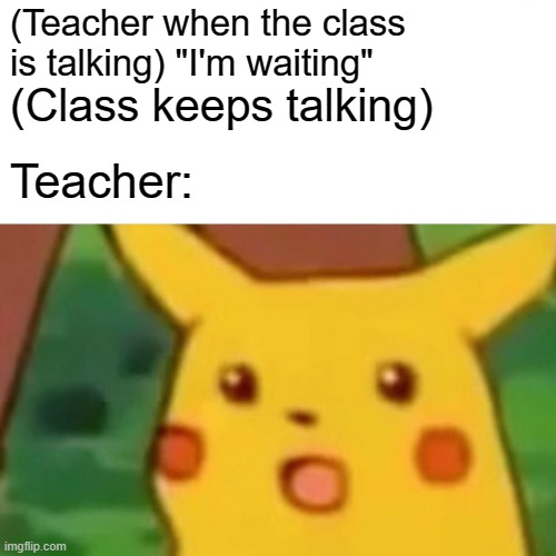fr tho | (Teacher when the class is talking) "I'm waiting"; (Class keeps talking); Teacher: | image tagged in memes,surprised pikachu | made w/ Imgflip meme maker