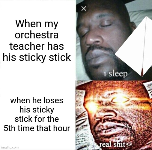 Sleeping Shaq Meme | When my orchestra teacher has his sticky stick; when he loses his sticky stick for the 5th time that hour | image tagged in memes,sleeping shaq | made w/ Imgflip meme maker