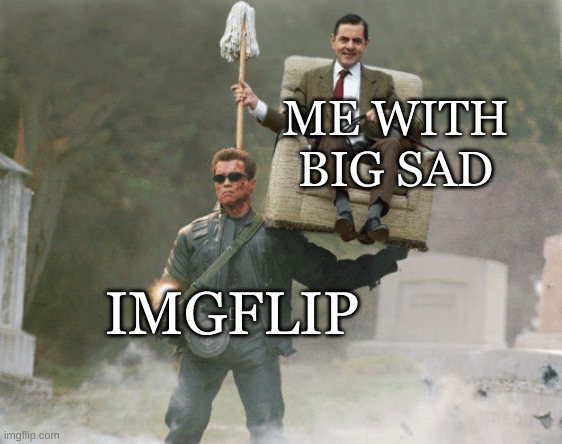 hetynj | ME WITH BIG SAD; IMGFLIP | image tagged in arnold schwarzenegger mr bean | made w/ Imgflip meme maker