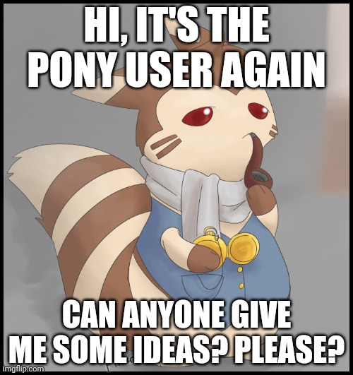 Fancy Furret | HI, IT'S THE PONY USER AGAIN; CAN ANYONE GIVE ME SOME IDEAS? PLEASE? | image tagged in fancy furret | made w/ Imgflip meme maker