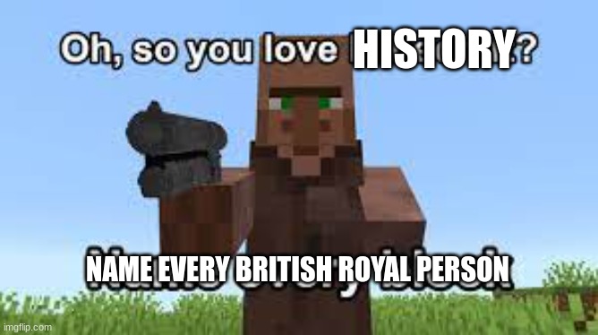 Oh so you like Minecraft? | HISTORY; NAME EVERY BRITISH ROYAL PERSON | image tagged in oh so you like minecraft | made w/ Imgflip meme maker