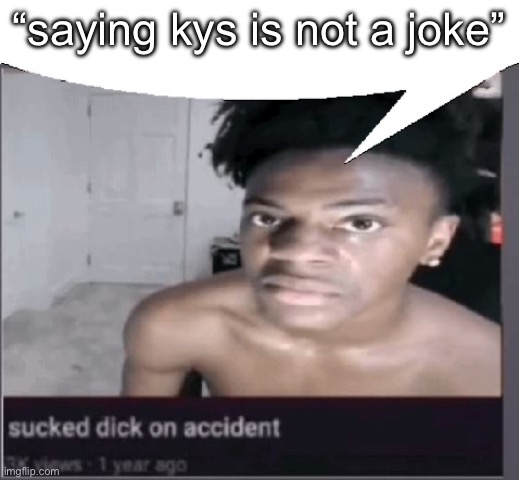 “saying kys is not a joke” | image tagged in sucked dick on accident | made w/ Imgflip meme maker