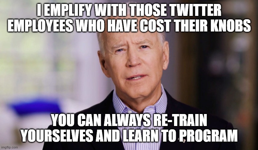 Hey, maybe you can learn to build pipelines! |  I EMPLIFY WITH THOSE TWITTER EMPLOYEES WHO HAVE COST THEIR KNOBS; YOU CAN ALWAYS RE-TRAIN YOURSELVES AND LEARN TO PROGRAM | image tagged in politics,funny memes,elon musk buying twitter,programming,pipeline,corruption | made w/ Imgflip meme maker