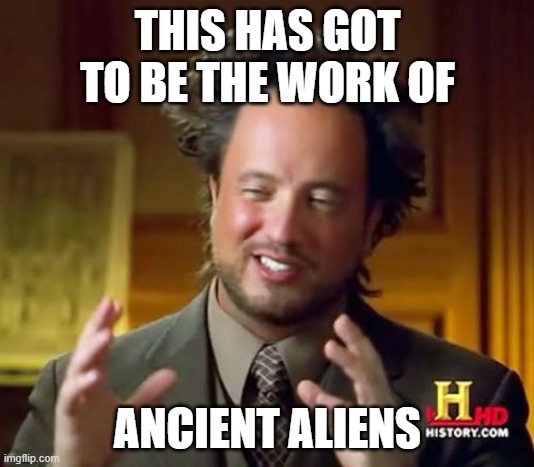 Ancient Aliens Meme | THIS HAS GOT TO BE THE WORK OF ANCIENT ALIENS | image tagged in memes,ancient aliens | made w/ Imgflip meme maker
