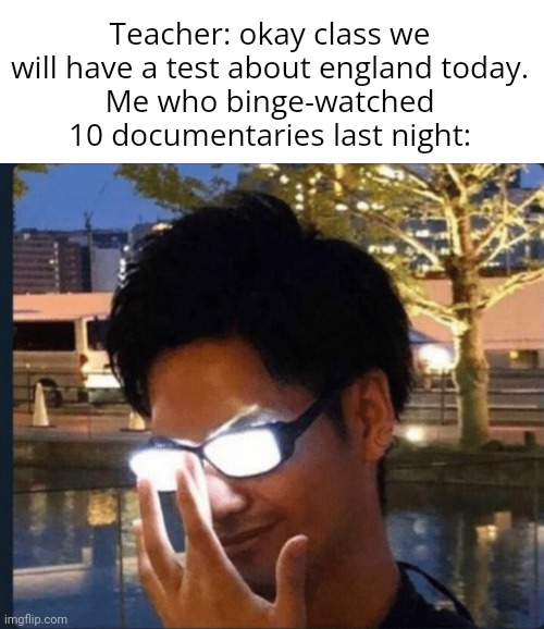 (insert good title here) | Teacher: okay class we will have a test about england today.
Me who binge-watched 10 documentaries last night: | image tagged in memes,funny,low effort,anime glasses | made w/ Imgflip meme maker