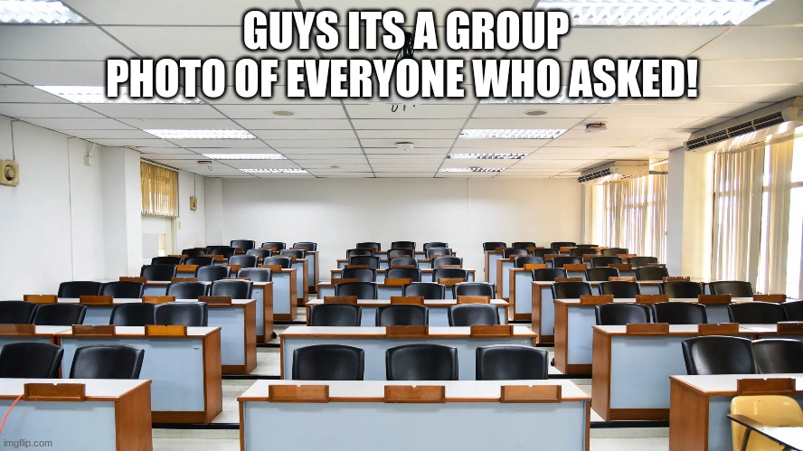 Clean Meme to keep you in group chat | GUYS ITS A GROUP PHOTO OF EVERYONE WHO ASKED! | image tagged in class,empty,school,group,photos,everyone | made w/ Imgflip meme maker