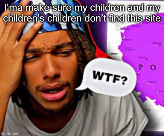 I’ma make sure my children and my children’s children don’t find this site | image tagged in wtf | made w/ Imgflip meme maker