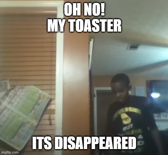 toast | OH NO!
MY TOASTER; ITS DISAPPEARED | image tagged in oh no our table it's broken | made w/ Imgflip meme maker