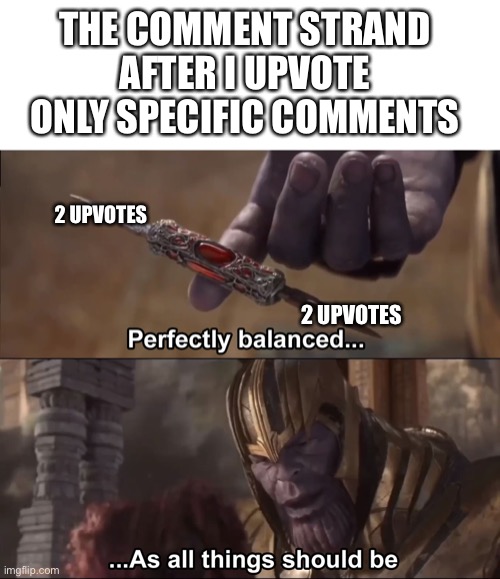 Satisfaction |  THE COMMENT STRAND AFTER I UPVOTE ONLY SPECIFIC COMMENTS; 2 UPVOTES; 2 UPVOTES | image tagged in thanos perfectly balanced as all things should be,comments,comment section,upvotes,thanos perfectly balanced,balance | made w/ Imgflip meme maker
