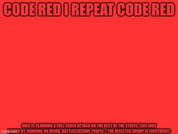 CODERED CODERED OHIO IS MAKING A MOVE | CODE RED I REPEAT CODE RED; OHIO IS PLANNING A FULL-FORCE ATTACK ON THE REST OF THE STATES, THIS WAS LEAKED BY SOMEONE ON MSMG. BATTLESTATIONS PEOPLE. ( THE AFFECTED GROUP IS EVERYBODY) | image tagged in code red | made w/ Imgflip meme maker