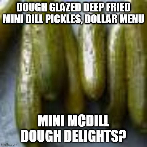 Mini McDill Dough Delights? | DOUGH GLAZED DEEP FRIED MINI DILL PICKLES, DOLLAR MENU; MINI MCDILL DOUGH DELIGHTS? | image tagged in pickles | made w/ Imgflip meme maker