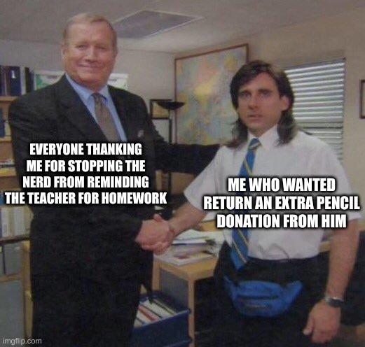 the office congratulations | EVERYONE THANKING ME FOR STOPPING THE NERD FROM REMINDING THE TEACHER FOR HOMEWORK; ME WHO WANTED RETURN AN EXTRA PENCIL DONATION FROM HIM | image tagged in the office congratulations | made w/ Imgflip meme maker