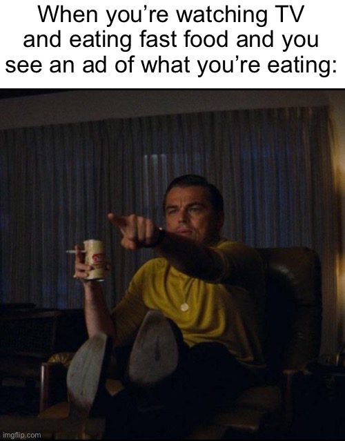 :) |  When you’re watching TV and eating fast food and you see an ad of what you’re eating: | image tagged in leonardo dicaprio pointing | made w/ Imgflip meme maker