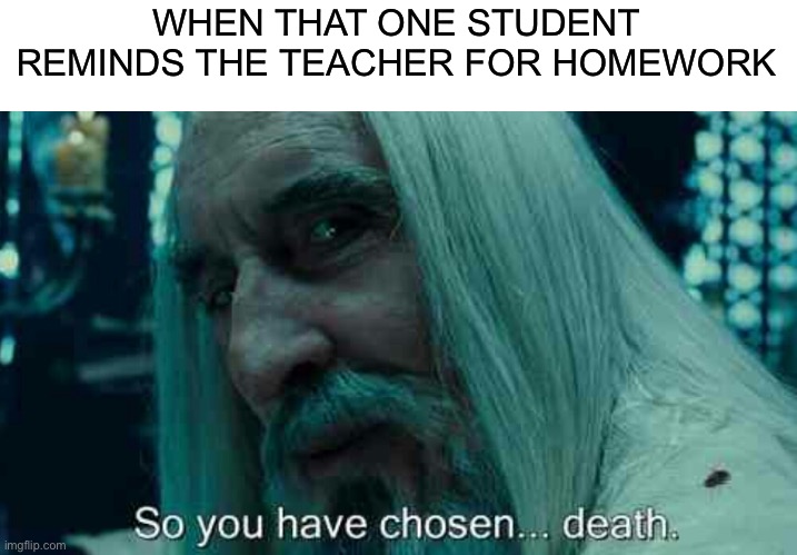 Death to him/her | WHEN THAT ONE STUDENT REMINDS THE TEACHER FOR HOMEWORK | image tagged in so you have chosen death | made w/ Imgflip meme maker