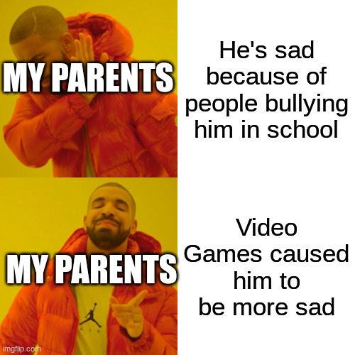 Drake Hotline Bling Meme | He's sad because of people bullying him in school; MY PARENTS; Video Games caused him to be more sad; MY PARENTS | image tagged in memes,drake hotline bling | made w/ Imgflip meme maker