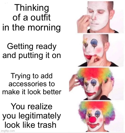 Clown Applying Makeup Meme | Thinking of a outfit in the morning; Getting ready and putting it on; Trying to add accessories to make it look better; You realize you legitimately look like trash | image tagged in memes,clown applying makeup | made w/ Imgflip meme maker
