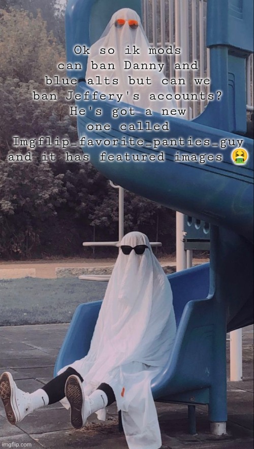 I would like to put a hammer through his skull | Ok so ik mods can ban Danny and blue alts but can we ban Jeffery's accounts? He's got a new one called Imgflip_favorite_panties_guy and it has featured images 🤮 | image tagged in slide ghosts | made w/ Imgflip meme maker