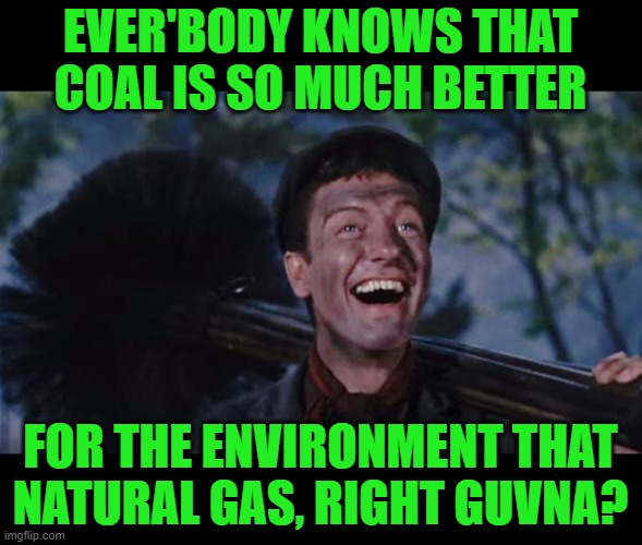 Chimney Sweep | EVER'BODY KNOWS THAT COAL IS SO MUCH BETTER FOR THE ENVIRONMENT THAT NATURAL GAS, RIGHT GUVNA? | image tagged in chimney sweep | made w/ Imgflip meme maker
