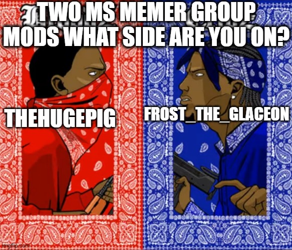 boss battle | TWO MS MEMER GROUP MODS WHAT SIDE ARE YOU ON? FROST_THE_GLACEON; THEHUGEPIG | image tagged in blood or crip,1v1,ms memer,furry,anti furry,e | made w/ Imgflip meme maker