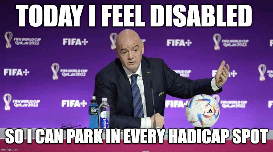 Gianni President | TODAY I FEEL DISABLED; SO I CAN PARK IN EVERY HADICAP SPOT | image tagged in today,how i feel,football,soccer,world cup | made w/ Imgflip meme maker