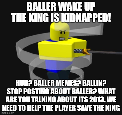 What are you talking about? Baller, we need to help the player save the king! | BALLER WAKE UP THE KING IS KIDNAPPED! HUH? BALLER MEMES? BALLIN? STOP POSTING ABOUT BALLER? WHAT ARE YOU TALKING ABOUT ITS 2013. WE NEED TO HELP THE PLAYER SAVE THE KING | image tagged in roblox | made w/ Imgflip meme maker