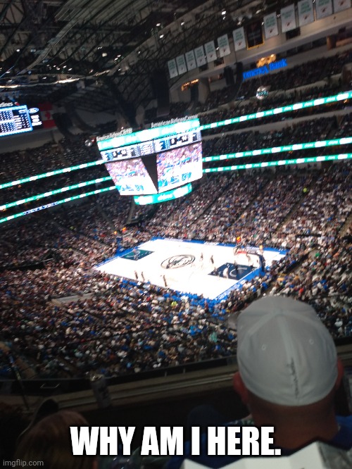 I'm on imgflip at a mavs game | WHY AM I HERE. | made w/ Imgflip meme maker