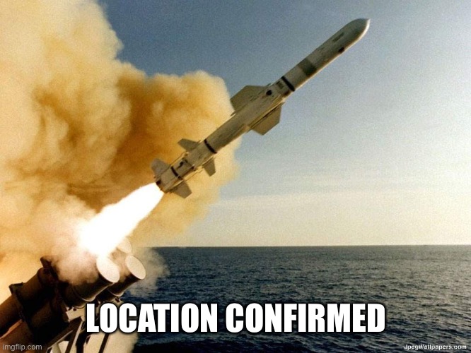 cruise missile | LOCATION CONFIRMED | image tagged in cruise missile | made w/ Imgflip meme maker