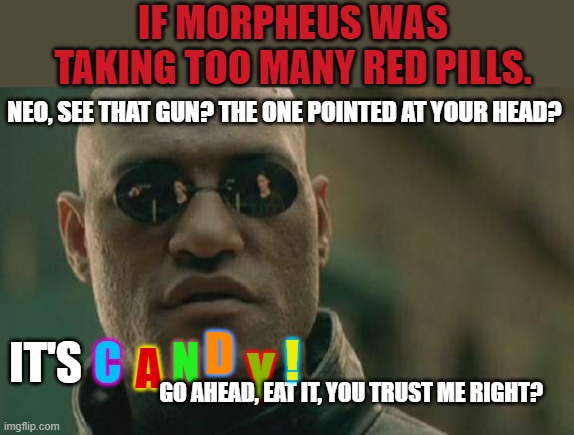 Those red pills are so addictive though... | IF MORPHEUS WAS TAKING TOO MANY RED PILLS. NEO, SEE THAT GUN? THE ONE POINTED AT YOUR HEAD? D; IT'S; ! C; N; A; Y; GO AHEAD, EAT IT, YOU TRUST ME RIGHT? | image tagged in memes,matrix morpheus,too many drugs,red pills,candy gun | made w/ Imgflip meme maker