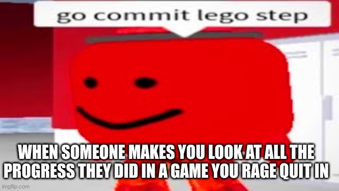 Tell me if this is relatable or not | WHEN SOMEONE MAKES YOU LOOK AT ALL THE PROGRESS THEY DID IN A GAME YOU RAGE QUIT IN | image tagged in lego,memes | made w/ Imgflip meme maker