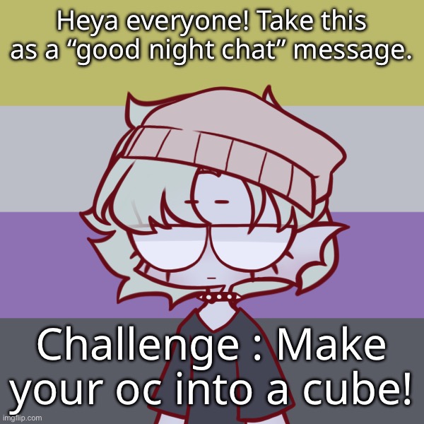 :] | Heya everyone! Take this as a “good night chat” message. Challenge : Make your oc into a cube! | made w/ Imgflip meme maker