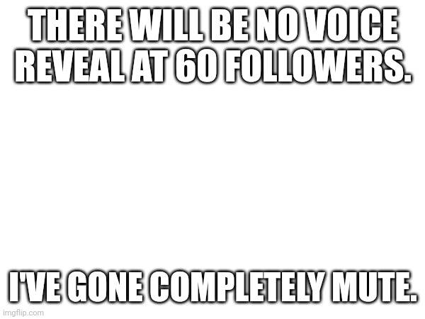 Sorry for the inconvenience... | THERE WILL BE NO VOICE REVEAL AT 60 FOLLOWERS. I'VE GONE COMPLETELY MUTE. | made w/ Imgflip meme maker