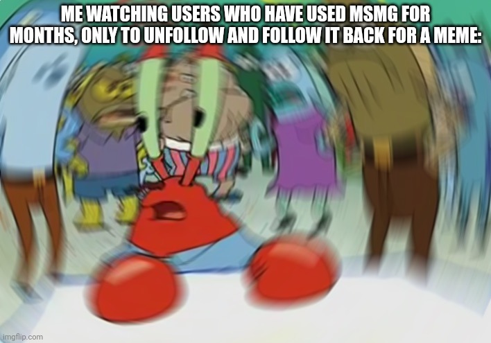 Typical msmg behavior | ME WATCHING USERS WHO HAVE USED MSMG FOR MONTHS, ONLY TO UNFOLLOW AND FOLLOW IT BACK FOR A MEME: | image tagged in memes,mr krabs blur meme | made w/ Imgflip meme maker
