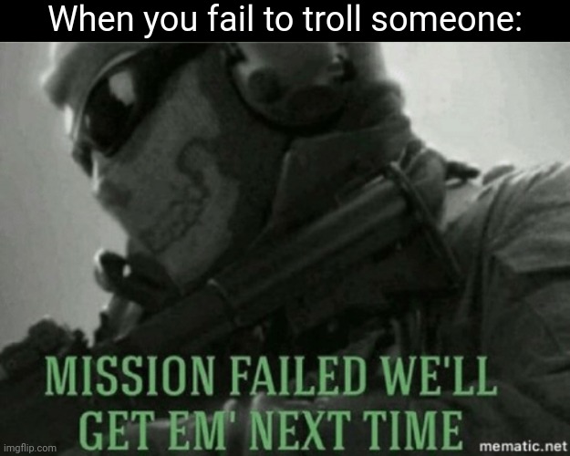 Mission failed | When you fail to troll someone: | image tagged in mission failed | made w/ Imgflip meme maker